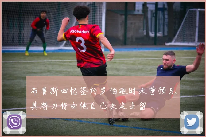 布鲁斯回忆签约罗伯逊时未曾预见其潜力将由他自己决定去留