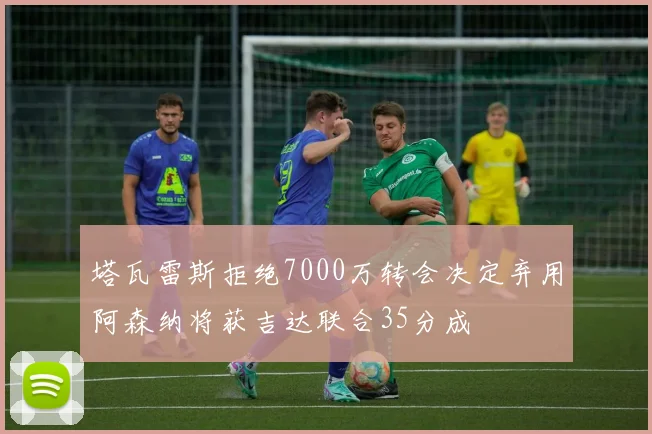 塔瓦雷斯拒绝7000万转会决定弃用阿森纳将获吉达联合35分成