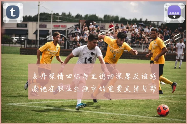 麦丹深情回忆与里德的深厚友谊感谢他在职业生涯中的重要支持与帮助