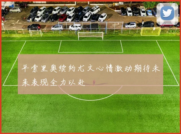 平索里奥续约尤文心情激动期待未来表现全力以赴