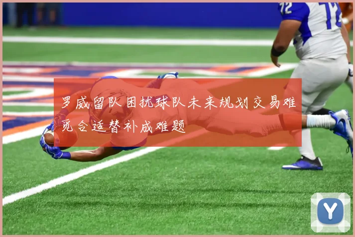 罗威留队困扰球队未来规划交易难觅合适替补成难题