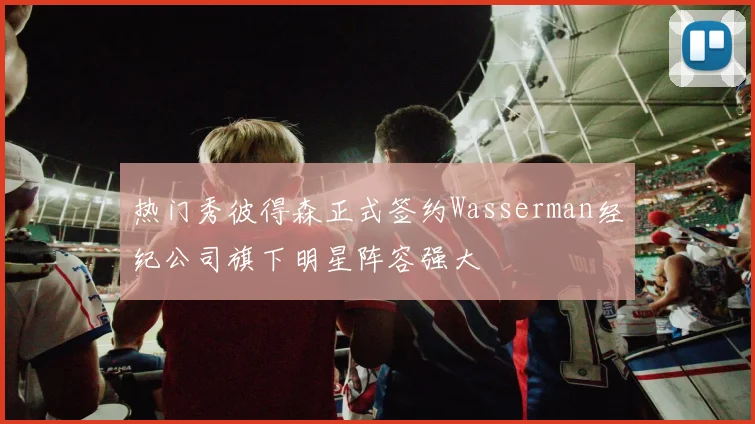 热门秀彼得森正式签约Wasserman经纪公司旗下明星阵容强大