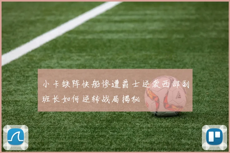小卡缺阵快船惨遭爵士逆袭西部副班长如何逆转战局揭秘