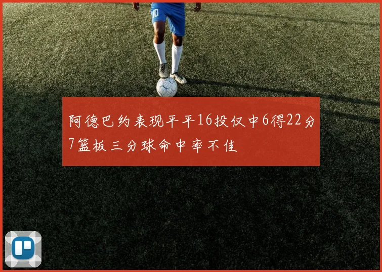 阿德巴约表现平平16投仅中6得22分7篮板三分球命中率不佳