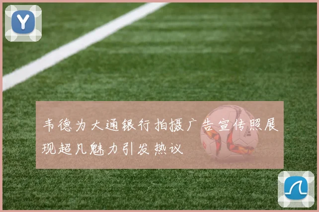 韦德为大通银行拍摄广告宣传照展现超凡魅力引发热议