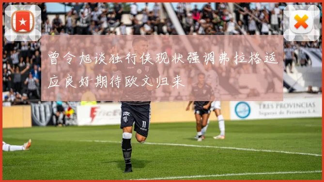 曾令旭谈独行侠现状强调弗拉格适应良好期待欧文归来