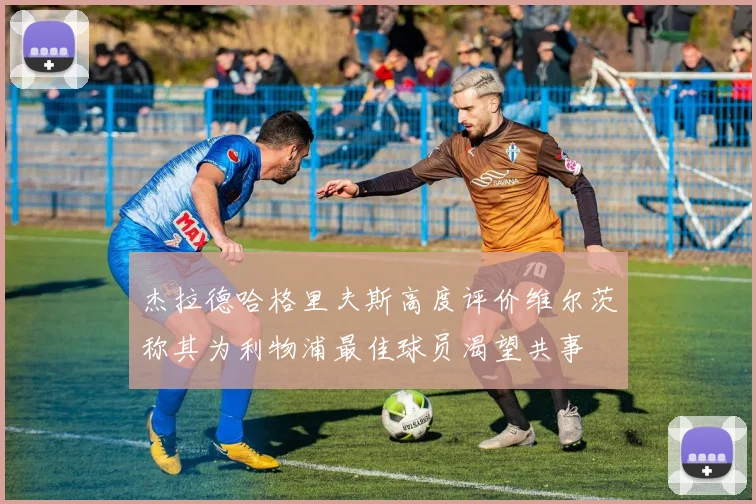 杰拉德哈格里夫斯高度评价维尔茨称其为利物浦最佳球员渴望共事