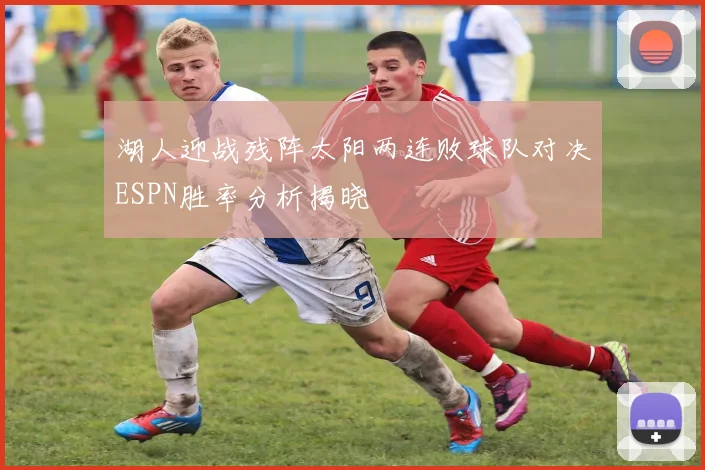 湖人迎战残阵太阳两连败球队对决ESPN胜率分析揭晓