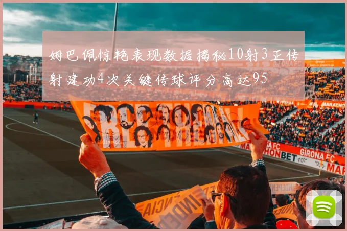 姆巴佩惊艳表现数据揭秘10射3正传射建功4次关键传球评分高达95