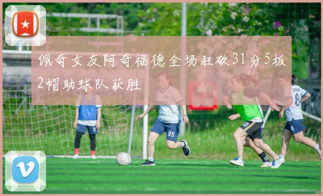 佩奇女友阿奇福德全场狂砍31分5板2帽助球队获胜