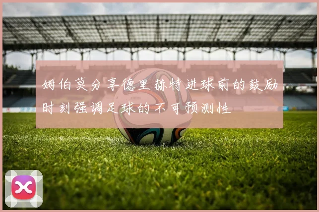 姆伯莫分享德里赫特进球前的鼓励时刻强调足球的不可预测性