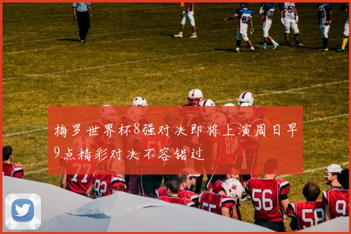 梅罗世界杯8强对决即将上演周日早9点精彩对决不容错过