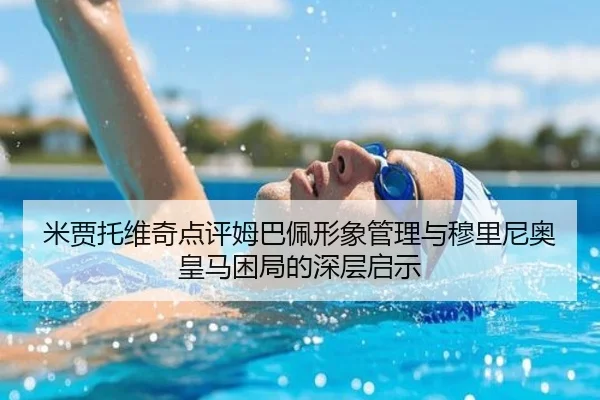 米贾托维奇点评姆巴佩形象管理与穆里尼奥皇马困局的深层启示